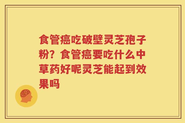 食管癌吃破壁灵芝孢子粉？食管癌要吃什么中草药好呢灵芝能起到效果吗