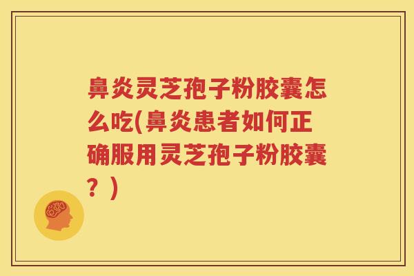 鼻炎灵芝孢子粉胶囊怎么吃(鼻炎患者如何正确服用灵芝孢子粉胶囊？)