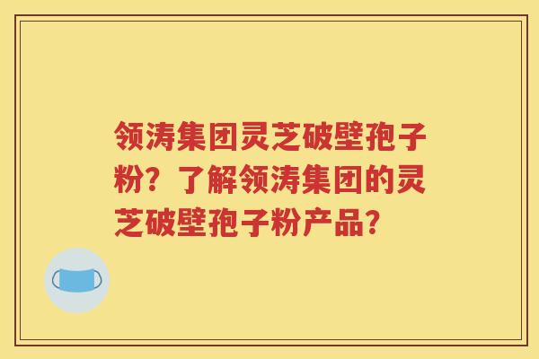 领涛集团灵芝破壁孢子粉？了解领涛集团的灵芝破壁孢子粉产品？