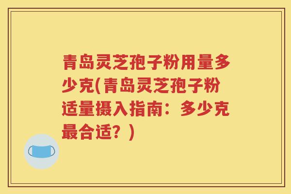 青岛灵芝孢子粉用量多少克(青岛灵芝孢子粉适量摄入指南：多少克最合适？)