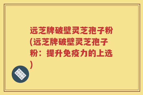 远芝牌破壁灵芝孢子粉(远芝牌破壁灵芝孢子粉：提升免疫力的上选)