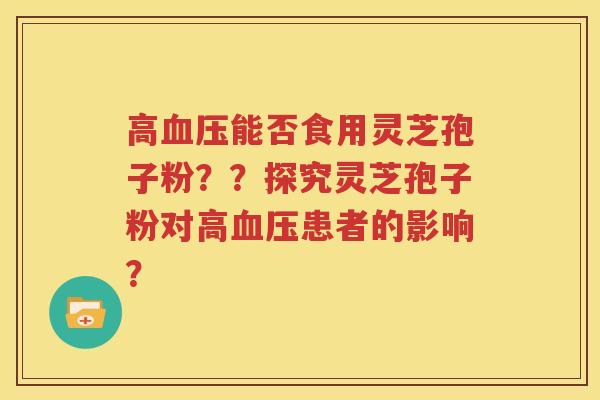 高血压能否食用灵芝孢子粉？？探究灵芝孢子粉对高血压患者的影响？