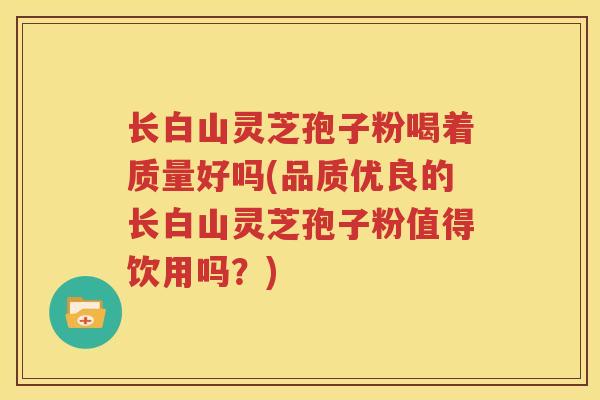 长白山灵芝孢子粉喝着质量好吗(品质优良的长白山灵芝孢子粉值得饮用吗？)