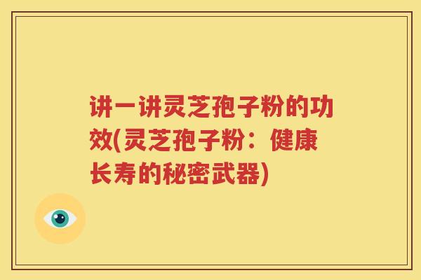 讲一讲灵芝孢子粉的功效(灵芝孢子粉：健康长寿的秘密武器)