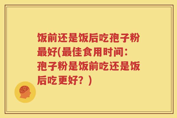饭前还是饭后吃孢子粉最好(最佳食用时间：孢子粉是饭前吃还是饭后吃更好？)