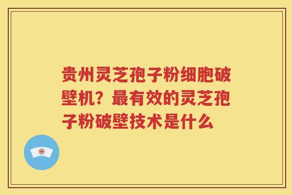 贵州灵芝孢子粉细胞破壁机？最有效的灵芝孢子粉破壁技术是什么