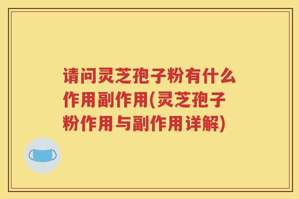 请问灵芝孢子粉有什么作用副作用(灵芝孢子粉作用与副作用详解)