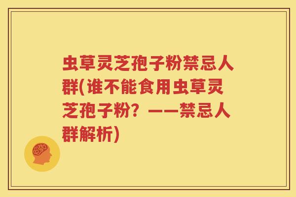 虫草灵芝孢子粉禁忌人群(谁不能食用虫草灵芝孢子粉？——禁忌人群解析)