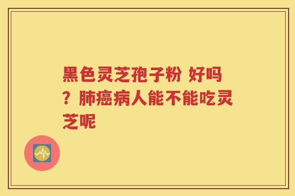 黑色灵芝孢子粉 好吗？肺癌病人能不能吃灵芝呢