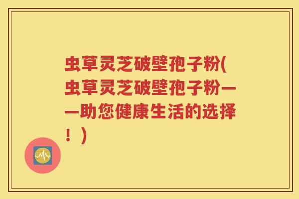 虫草灵芝破壁孢子粉(虫草灵芝破壁孢子粉——助您健康生活的选择！)