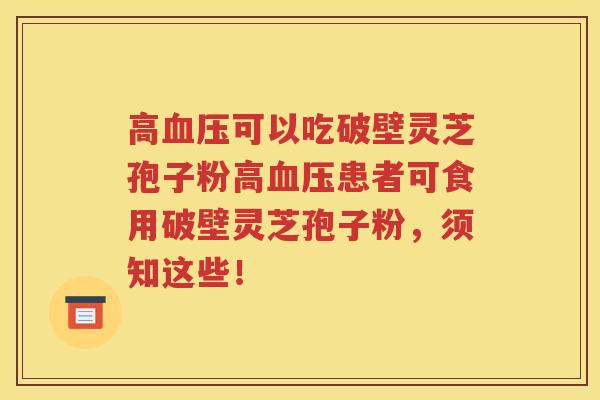 高血压可以吃破壁灵芝孢子粉高血压患者可食用破壁灵芝孢子粉，须知这些！