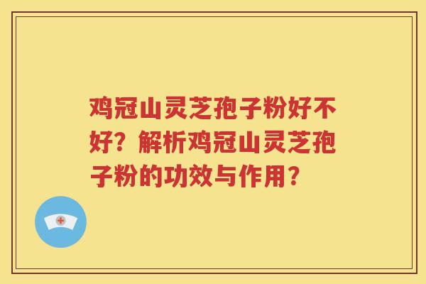 鸡冠山灵芝孢子粉好不好？解析鸡冠山灵芝孢子粉的功效与作用？