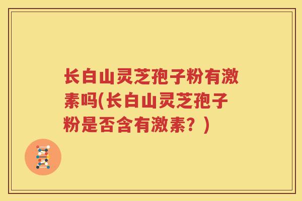 长白山灵芝孢子粉有激素吗(长白山灵芝孢子粉是否含有激素？)