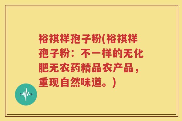 裕祺祥孢子粉(裕祺祥孢子粉：不一样的无化肥无农药精品农产品，重现自然味道。)