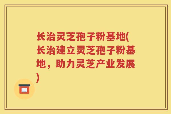 长治灵芝孢子粉基地(长治建立灵芝孢子粉基地，助力灵芝产业发展)