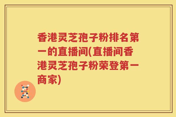 香港灵芝孢子粉排名第一的直播间(直播间香港灵芝孢子粉荣登第一商家)