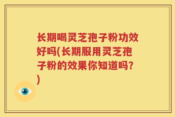 长期喝灵芝孢子粉功效好吗(长期服用灵芝孢子粉的效果你知道吗？)