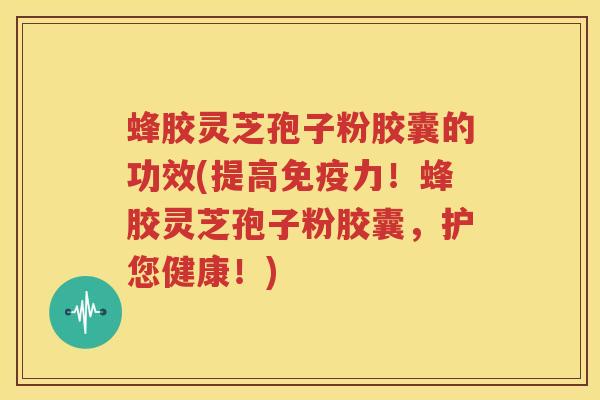 蜂胶灵芝孢子粉胶囊的功效(提高免疫力！蜂胶灵芝孢子粉胶囊，护您健康！)