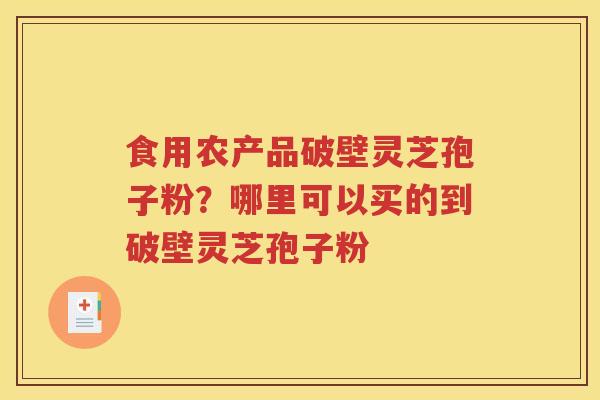 食用农产品破壁灵芝孢子粉？哪里可以买的到破壁灵芝孢子粉