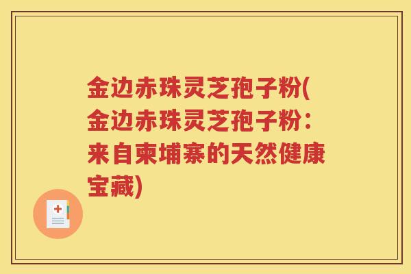 金边赤珠灵芝孢子粉(金边赤珠灵芝孢子粉：来自柬埔寨的天然健康宝藏)
