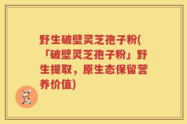 野生破壁灵芝孢子粉(「破壁灵芝孢子粉」野生提取，原生态保留营养价值)