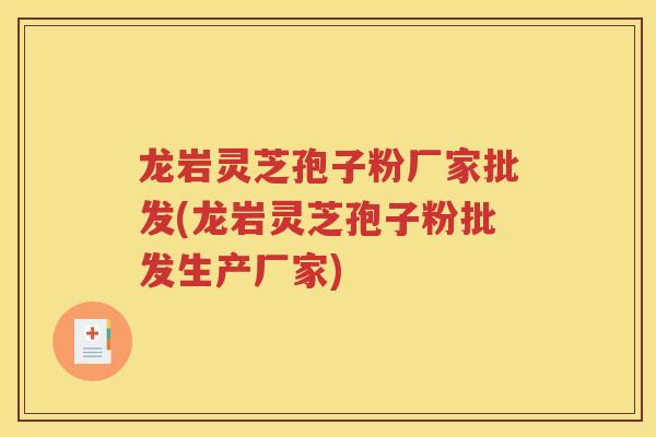 龙岩灵芝孢子粉厂家批发(龙岩灵芝孢子粉批发生产厂家)