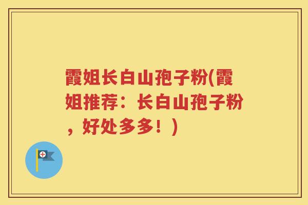 霞姐长白山孢子粉(霞姐推荐：长白山孢子粉，好处多多！)