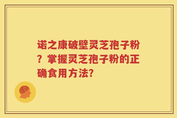 诺之康破壁灵芝孢子粉？掌握灵芝孢子粉的正确食用方法？