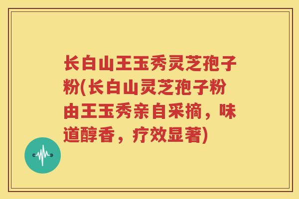 长白山王玉秀灵芝孢子粉(长白山灵芝孢子粉由王玉秀亲自采摘，味道醇香，疗效显著)