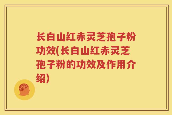 长白山红赤灵芝孢子粉功效(长白山红赤灵芝孢子粉的功效及作用介绍)