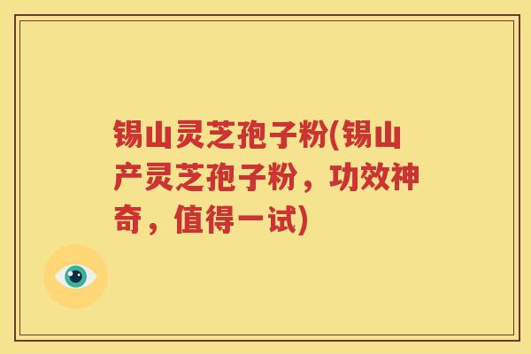 锡山灵芝孢子粉(锡山产灵芝孢子粉，功效神奇，值得一试)