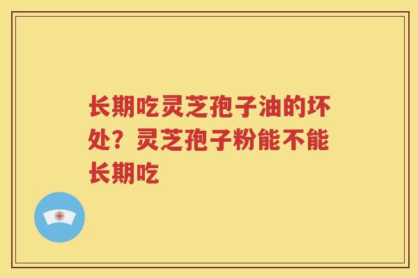 长期吃灵芝孢子油的坏处？灵芝孢子粉能不能长期吃