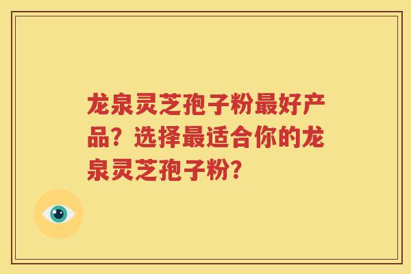 龙泉灵芝孢子粉最好产品？选择最适合你的龙泉灵芝孢子粉？