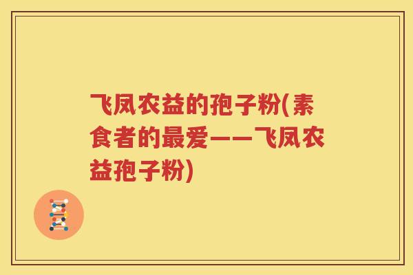 飞凤农益的孢子粉(素食者的最爱——飞凤农益孢子粉)