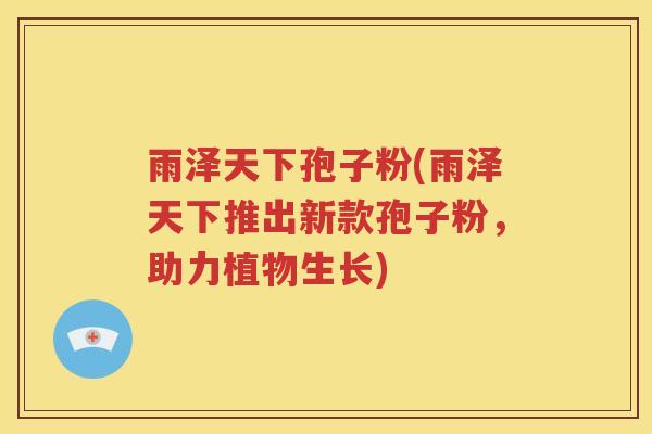 雨泽天下孢子粉(雨泽天下推出新款孢子粉，助力植物生长)