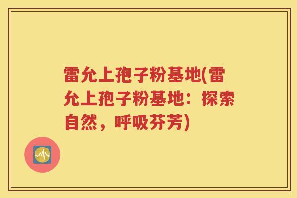 雷允上孢子粉基地(雷允上孢子粉基地：探索自然，呼吸芬芳)