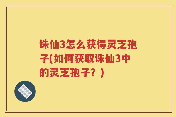 诛仙3怎么获得灵芝孢子(如何获取诛仙3中的灵芝孢子？)