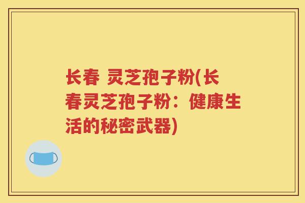 长春 灵芝孢子粉(长春灵芝孢子粉：健康生活的秘密武器)