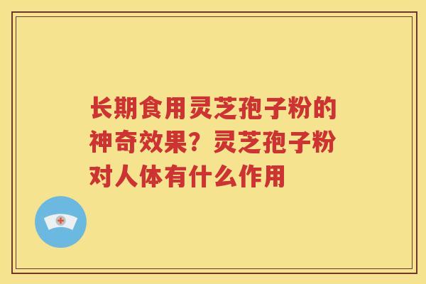 长期食用灵芝孢子粉的神奇效果？灵芝孢子粉对人体有什么作用