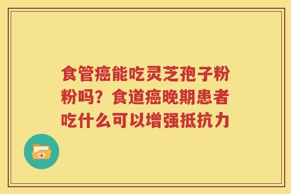 食管癌能吃灵芝孢子粉粉吗？食道癌晚期患者吃什么可以增强抵抗力