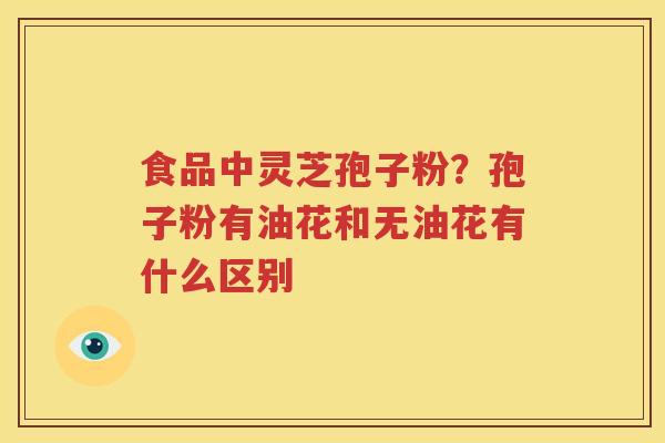 食品中灵芝孢子粉？孢子粉有油花和无油花有什么区别