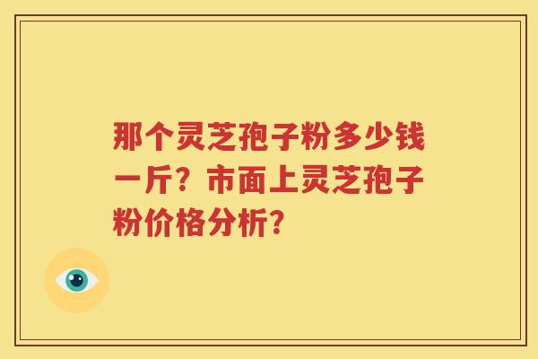 那个灵芝孢子粉多少钱一斤？市面上灵芝孢子粉价格分析？