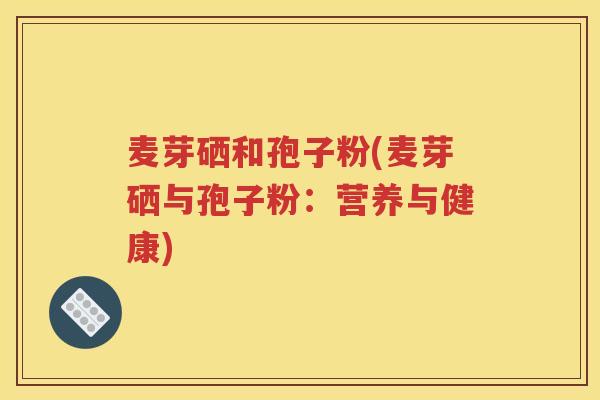 麦芽硒和孢子粉(麦芽硒与孢子粉：营养与健康)
