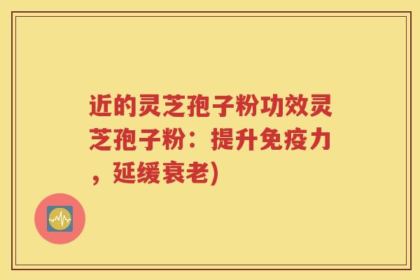 近的灵芝孢子粉功效灵芝孢子粉：提升免疫力，延缓衰老)