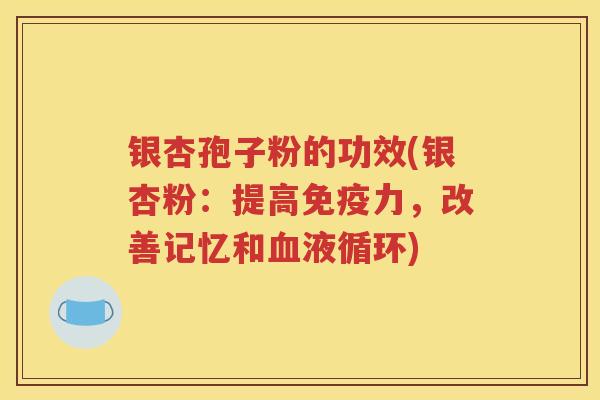 银杏孢子粉的功效(银杏粉：提高免疫力，改善记忆和血液循环)