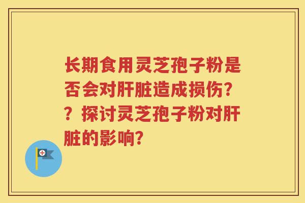 长期食用灵芝孢子粉是否会对肝脏造成损伤？？探讨灵芝孢子粉对肝脏的影响？