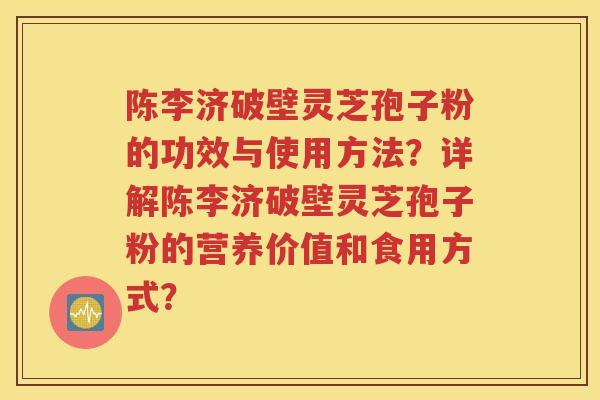 陈李济破壁灵芝孢子粉的功效与使用方法？详解陈李济破壁灵芝孢子粉的营养价值和食用方式？