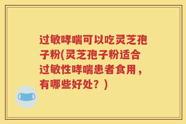 过敏哮喘可以吃灵芝孢子粉(灵芝孢子粉适合过敏性哮喘患者食用，有哪些好处？)