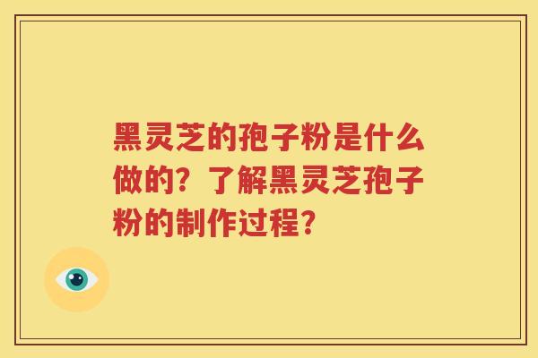 黑灵芝的孢子粉是什么做的？了解黑灵芝孢子粉的制作过程？
