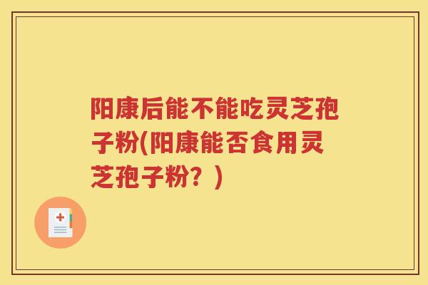 阳康后能不能吃灵芝孢子粉(阳康能否食用灵芝孢子粉？)